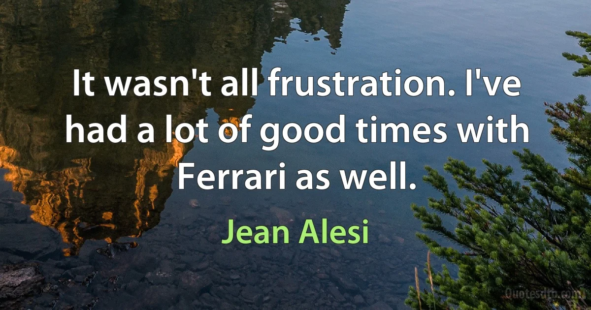 It wasn't all frustration. I've had a lot of good times with Ferrari as well. (Jean Alesi)