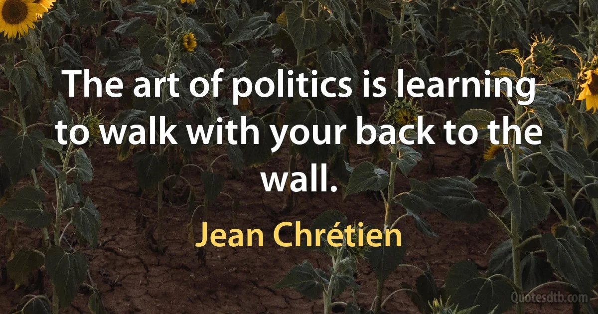 The art of politics is learning to walk with your back to the wall. (Jean Chrétien)