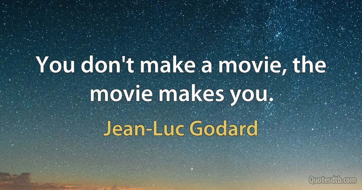 You don't make a movie, the movie makes you. (Jean-Luc Godard)