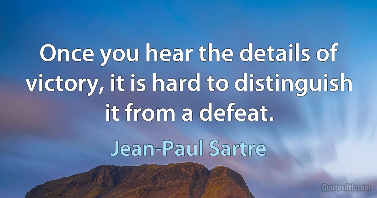 Once you hear the details of victory, it is hard to distinguish it from a defeat. (Jean-Paul Sartre)