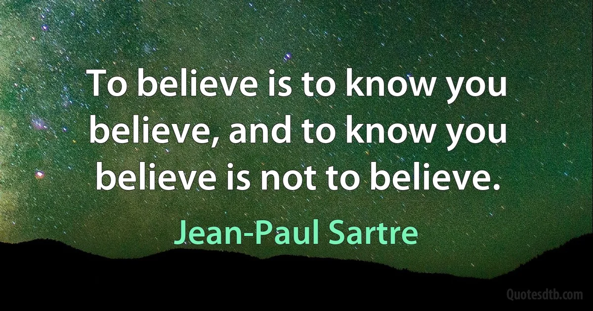 To believe is to know you believe, and to know you believe is not to believe. (Jean-Paul Sartre)