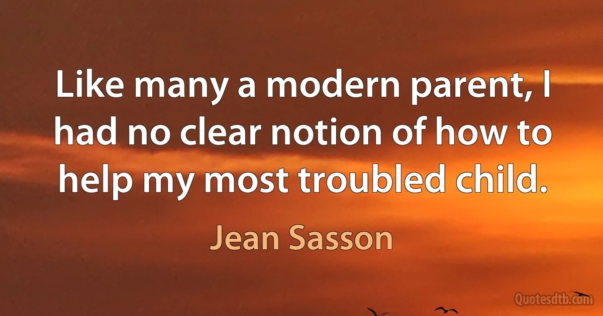 Like many a modern parent, I had no clear notion of how to help my most troubled child. (Jean Sasson)