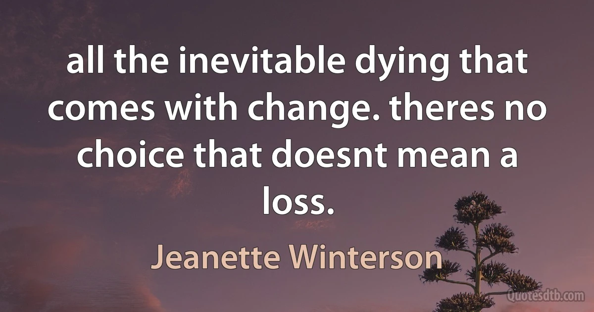 all the inevitable dying that comes with change. theres no choice that doesnt mean a loss. (Jeanette Winterson)