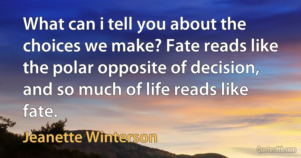 What can i tell you about the choices we make? Fate reads like the polar opposite of decision, and so much of life reads like fate. (Jeanette Winterson)