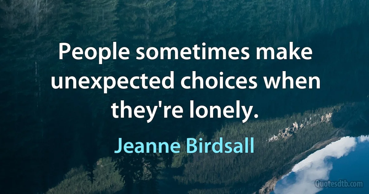 People sometimes make unexpected choices when they're lonely. (Jeanne Birdsall)