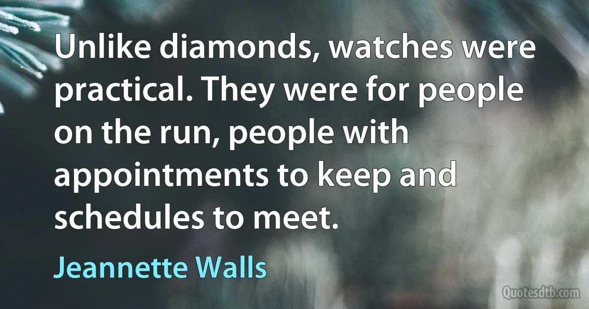 Unlike diamonds, watches were practical. They were for people on the run, people with appointments to keep and schedules to meet. (Jeannette Walls)