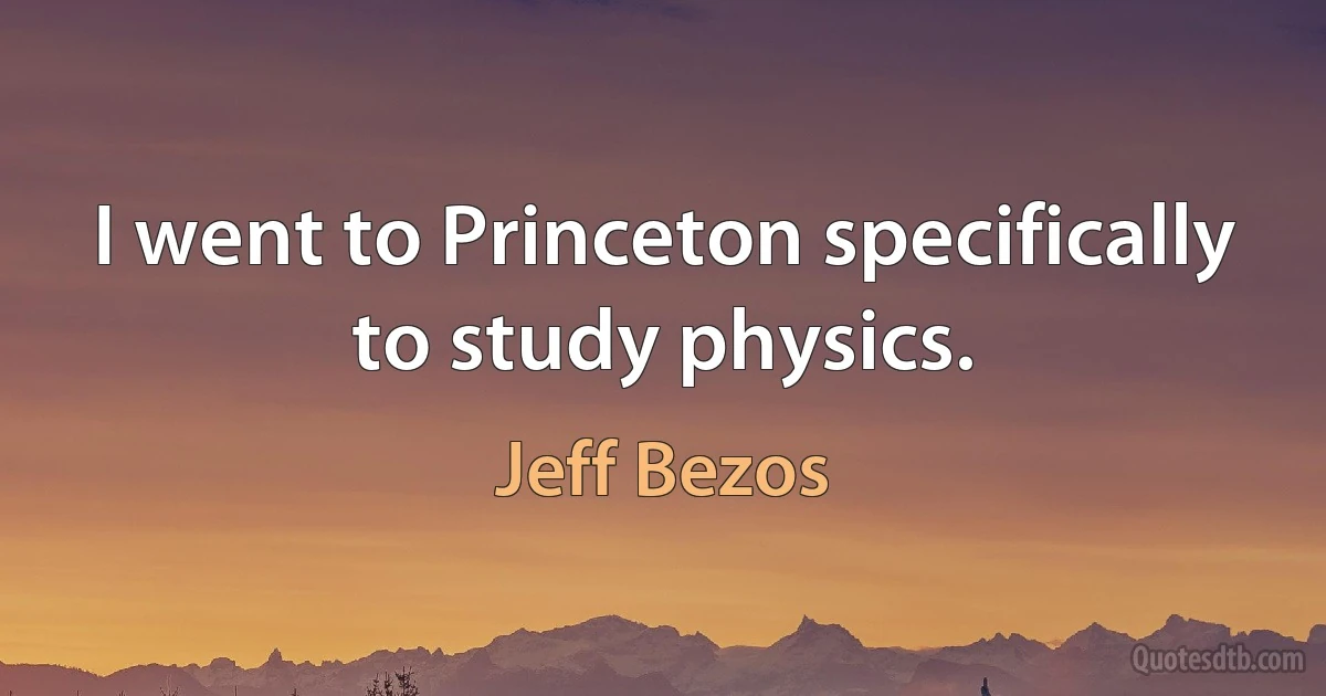 I went to Princeton specifically to study physics. (Jeff Bezos)