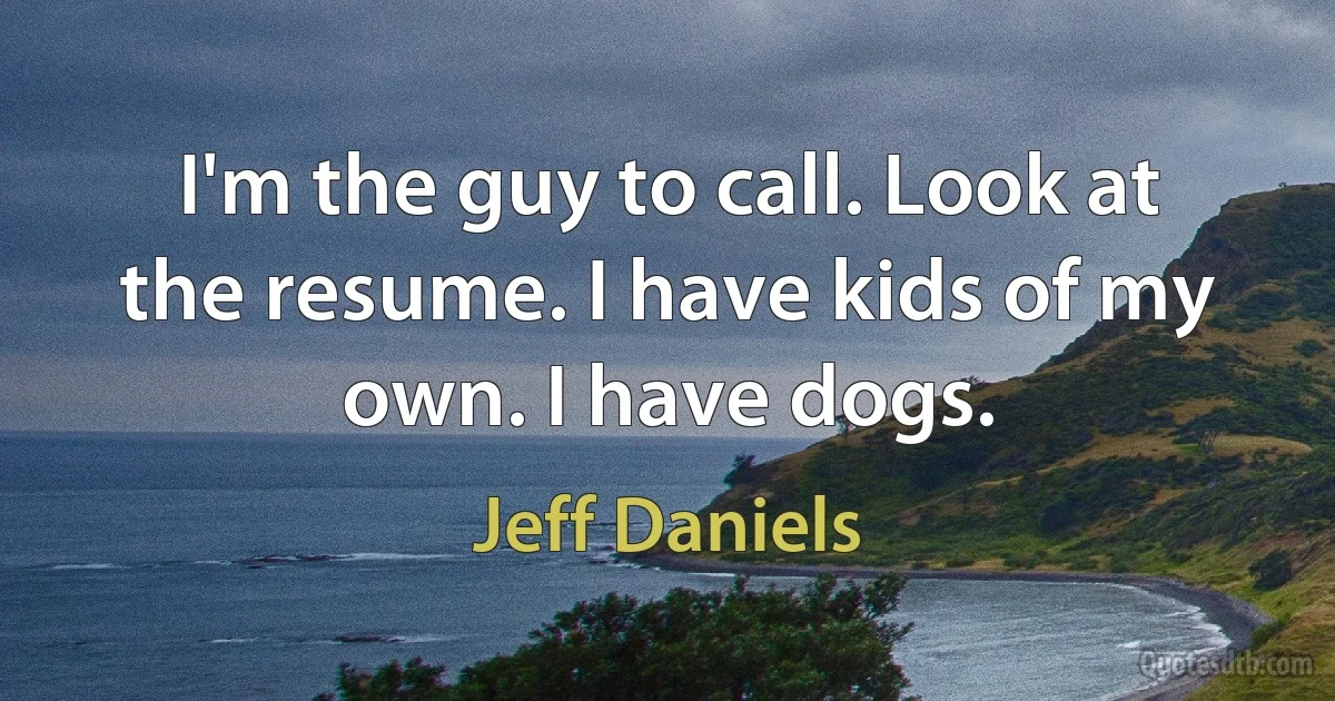 I'm the guy to call. Look at the resume. I have kids of my own. I have dogs. (Jeff Daniels)