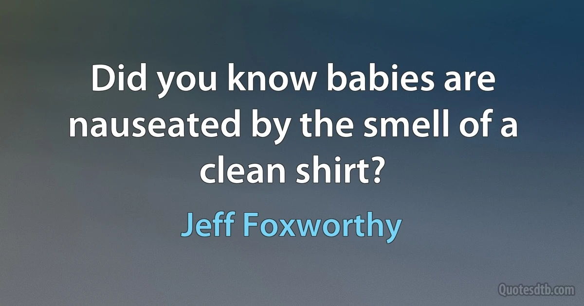 Did you know babies are nauseated by the smell of a clean shirt? (Jeff Foxworthy)