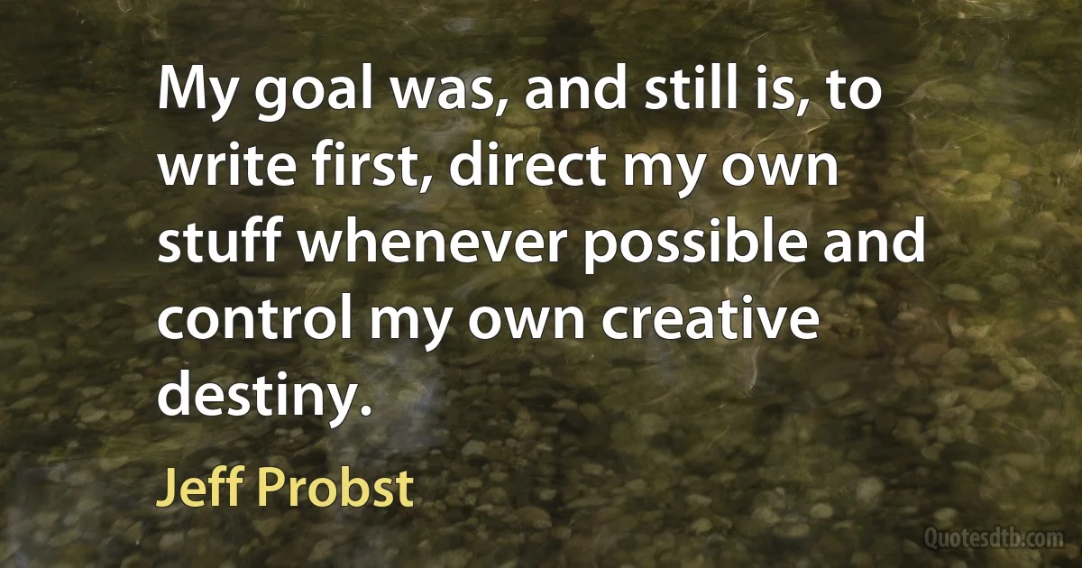 My goal was, and still is, to write first, direct my own stuff whenever possible and control my own creative destiny. (Jeff Probst)