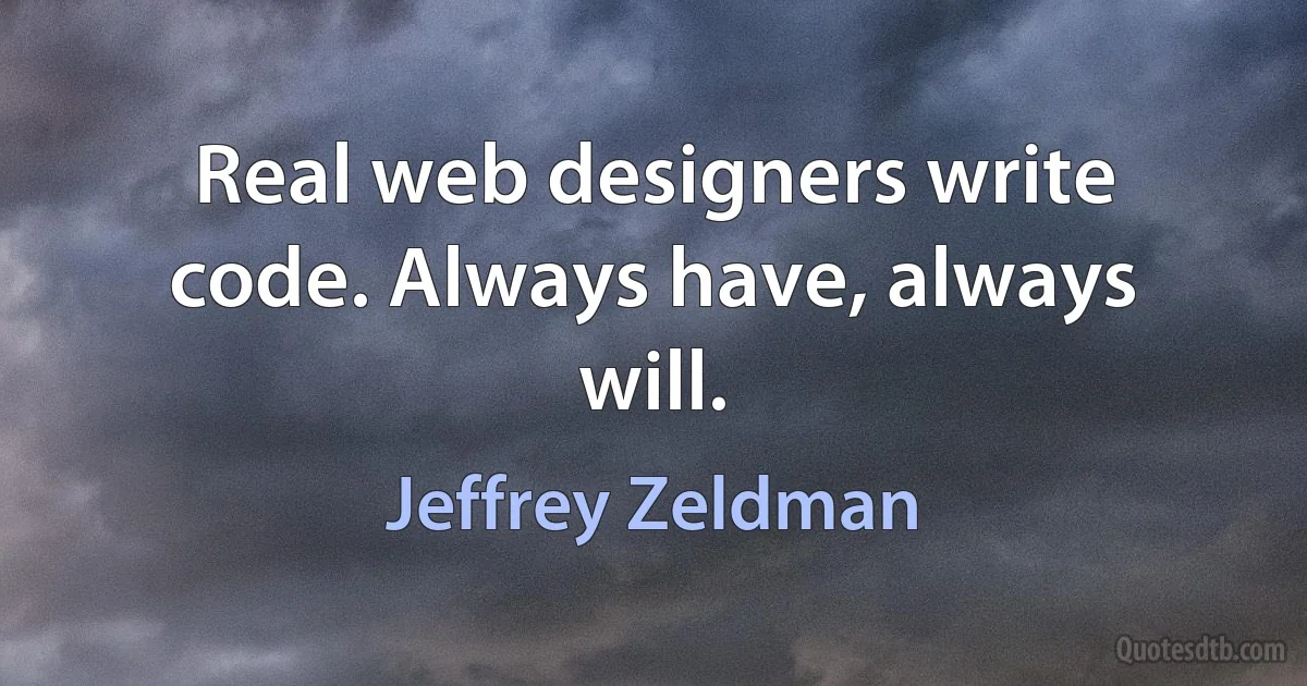 Real web designers write code. Always have, always will. (Jeffrey Zeldman)