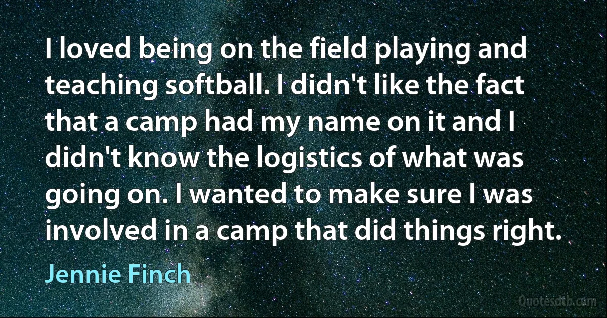 I loved being on the field playing and teaching softball. I didn't like the fact that a camp had my name on it and I didn't know the logistics of what was going on. I wanted to make sure I was involved in a camp that did things right. (Jennie Finch)