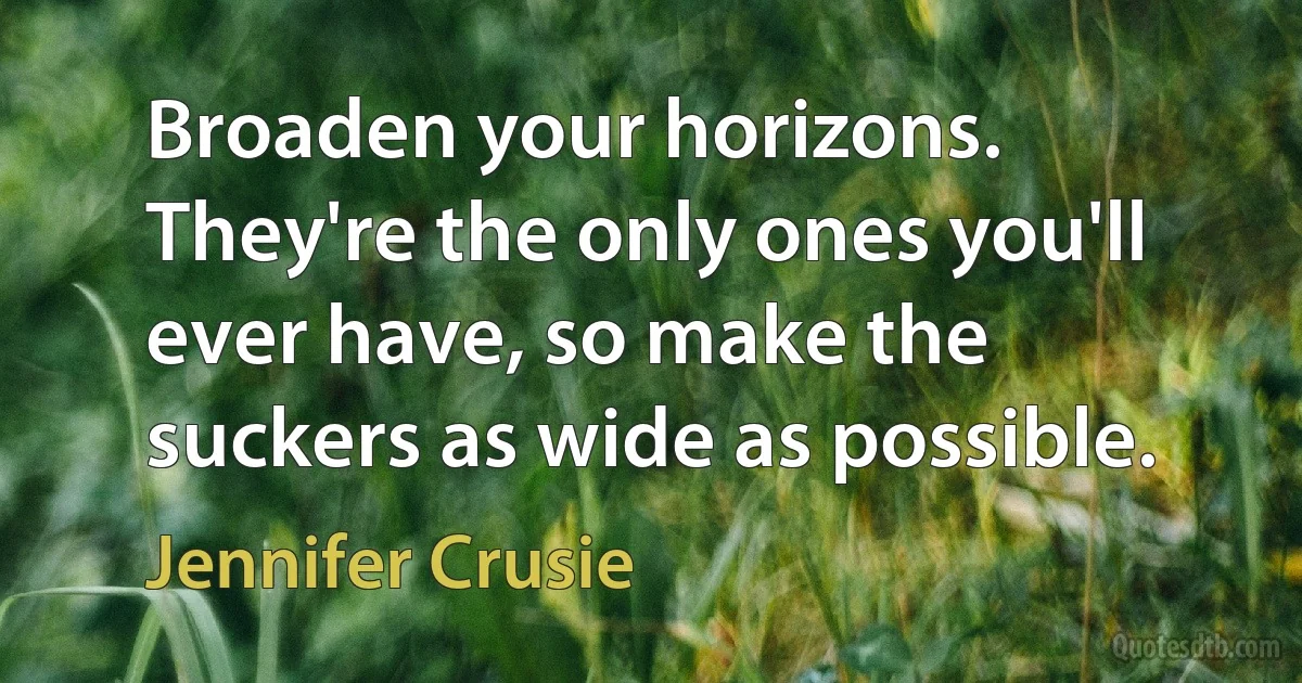 Broaden your horizons. They're the only ones you'll ever have, so make the suckers as wide as possible. (Jennifer Crusie)