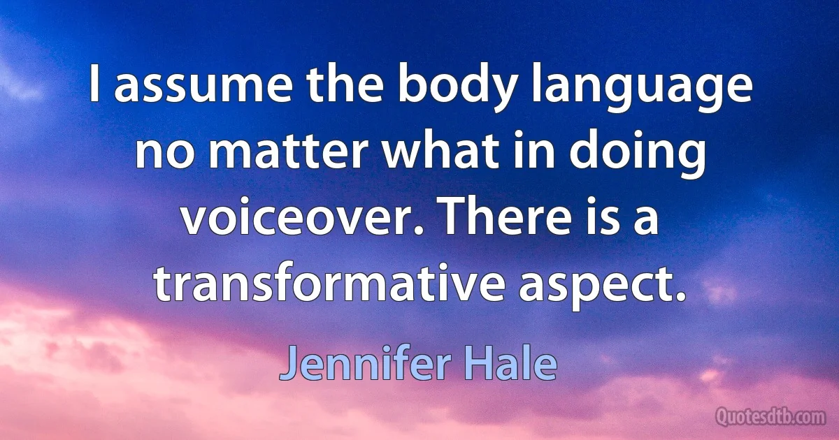 I assume the body language no matter what in doing voiceover. There is a transformative aspect. (Jennifer Hale)