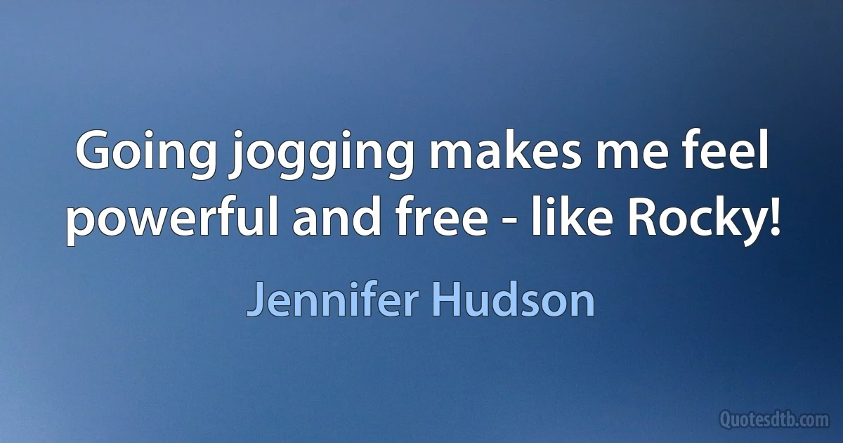 Going jogging makes me feel powerful and free - like Rocky! (Jennifer Hudson)