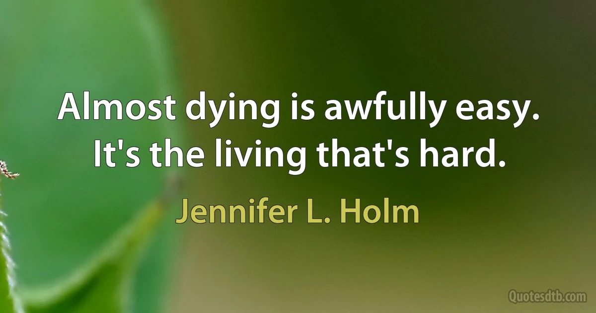Almost dying is awfully easy. It's the living that's hard. (Jennifer L. Holm)
