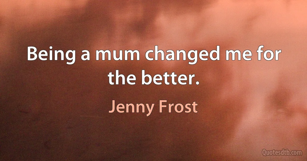 Being a mum changed me for the better. (Jenny Frost)