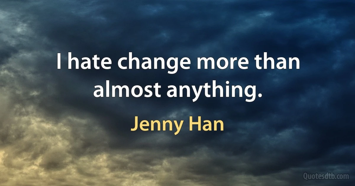 I hate change more than almost anything. (Jenny Han)