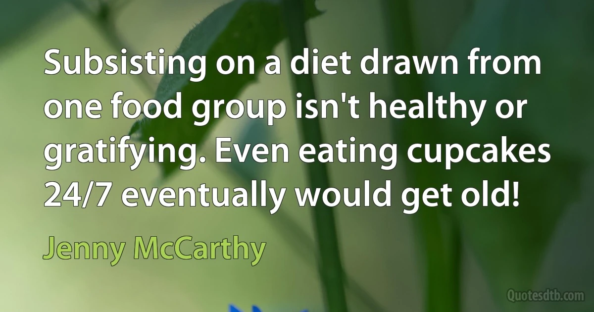 Subsisting on a diet drawn from one food group isn't healthy or gratifying. Even eating cupcakes 24/7 eventually would get old! (Jenny McCarthy)