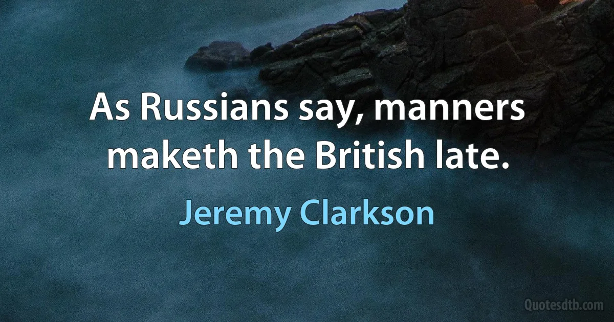 As Russians say, manners maketh the British late. (Jeremy Clarkson)