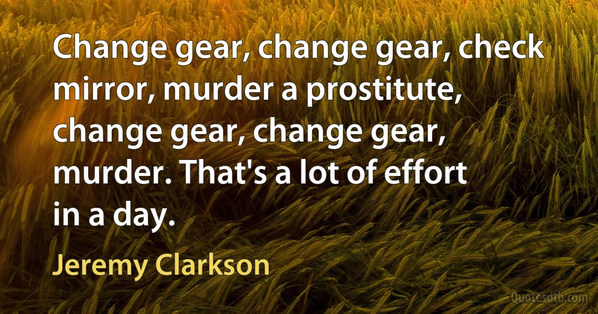 Change gear, change gear, check mirror, murder a prostitute, change gear, change gear, murder. That's a lot of effort in a day. (Jeremy Clarkson)