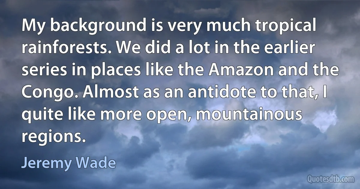 My background is very much tropical rainforests. We did a lot in the earlier series in places like the Amazon and the Congo. Almost as an antidote to that, I quite like more open, mountainous regions. (Jeremy Wade)