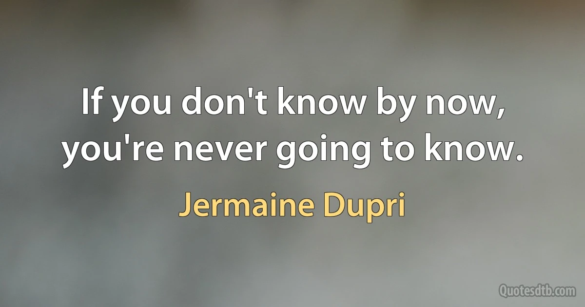 If you don't know by now, you're never going to know. (Jermaine Dupri)