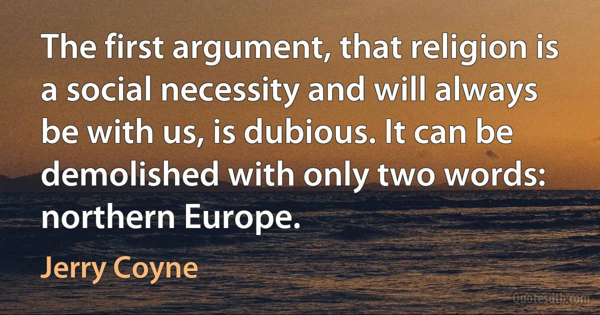 The first argument, that religion is a social necessity and will always be with us, is dubious. It can be demolished with only two words: northern Europe. (Jerry Coyne)