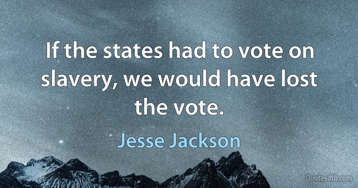 If the states had to vote on slavery, we would have lost the vote. (Jesse Jackson)