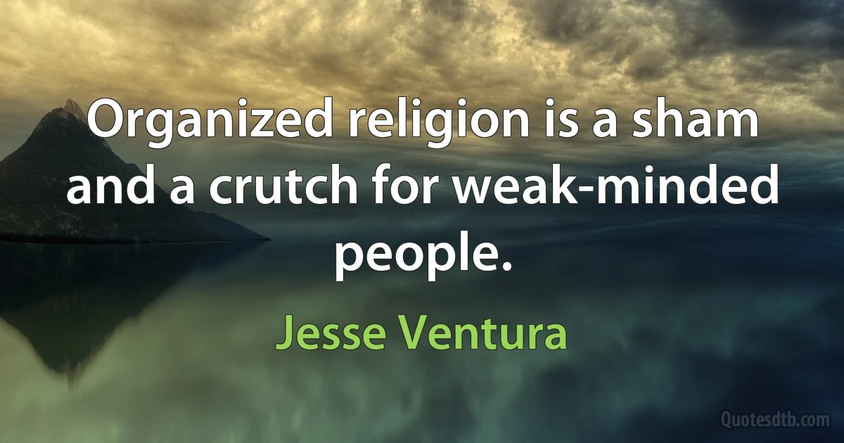 Organized religion is a sham and a crutch for weak-minded people. (Jesse Ventura)