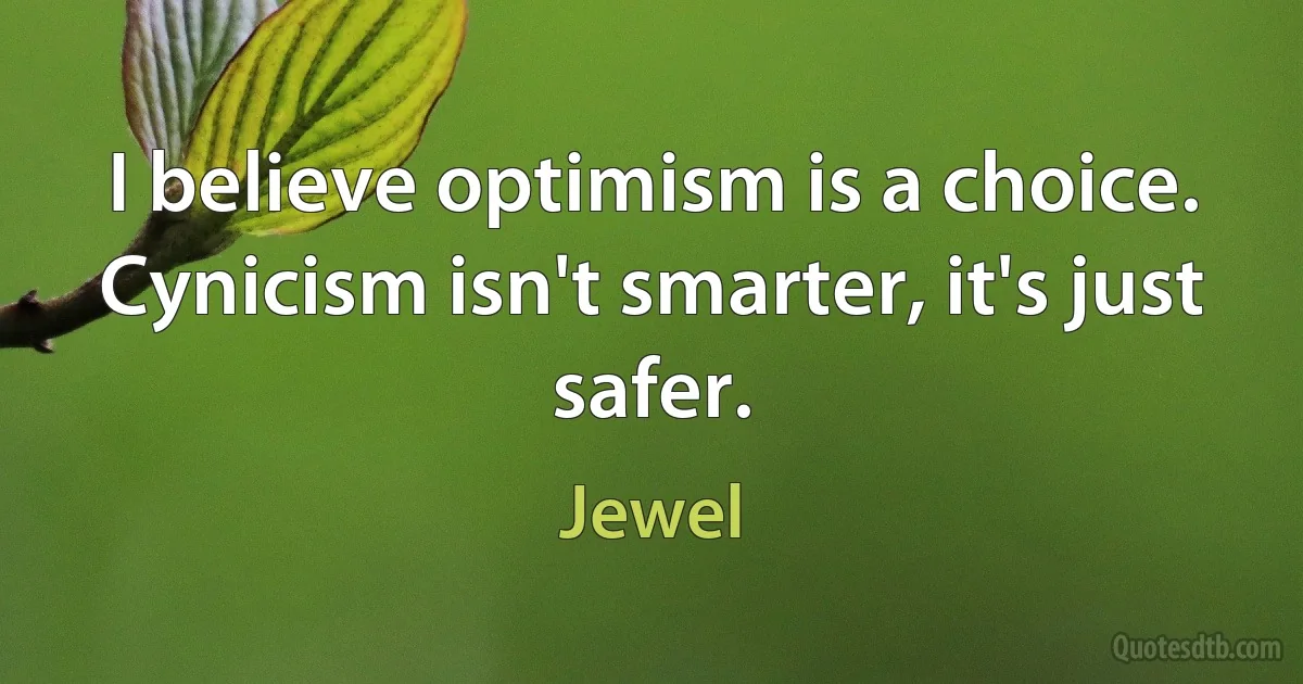 I believe optimism is a choice. Cynicism isn't smarter, it's just safer. (Jewel)