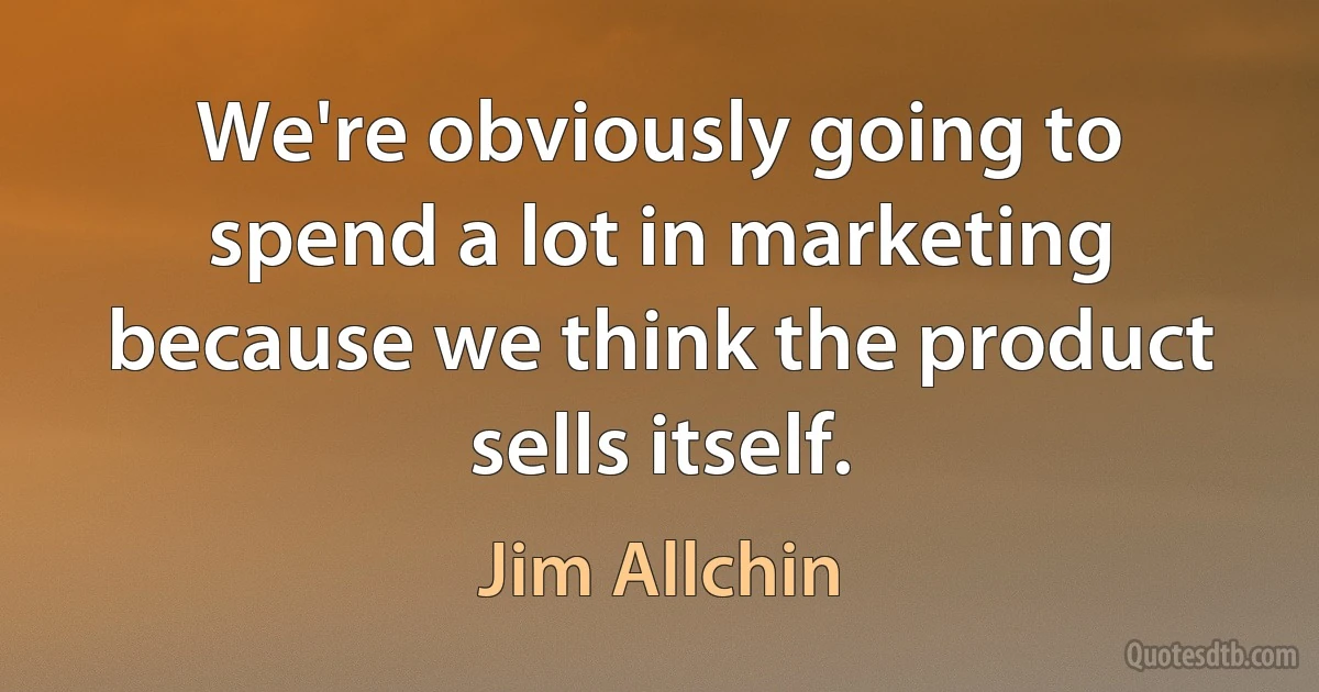 We're obviously going to spend a lot in marketing because we think the product sells itself. (Jim Allchin)