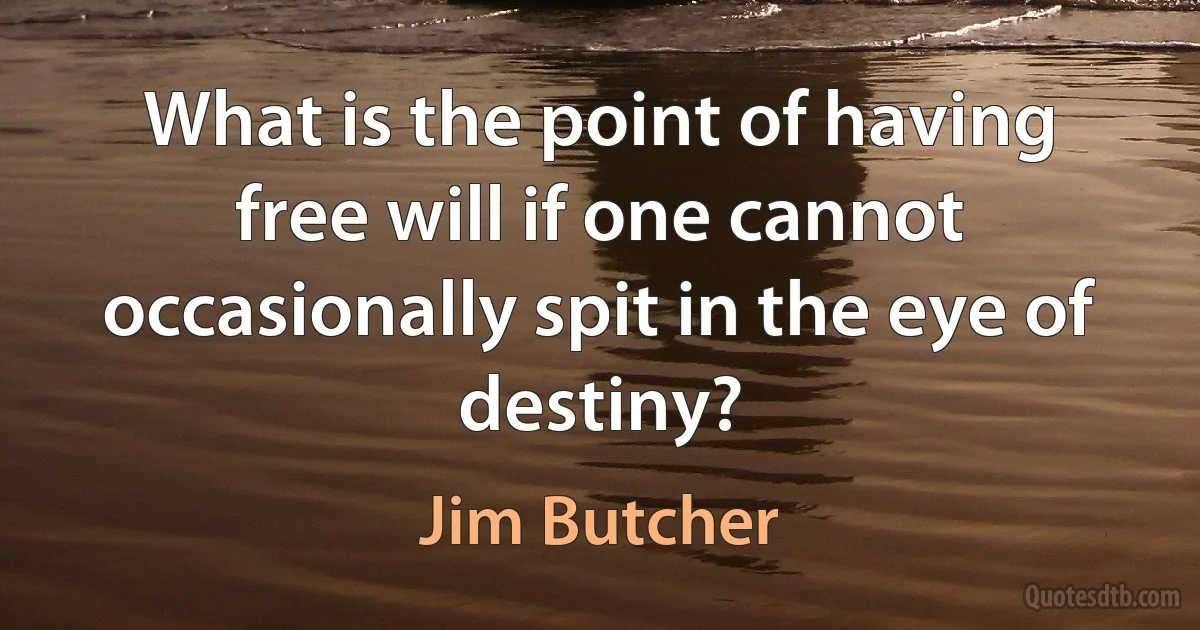 What is the point of having free will if one cannot occasionally spit in the eye of destiny? (Jim Butcher)