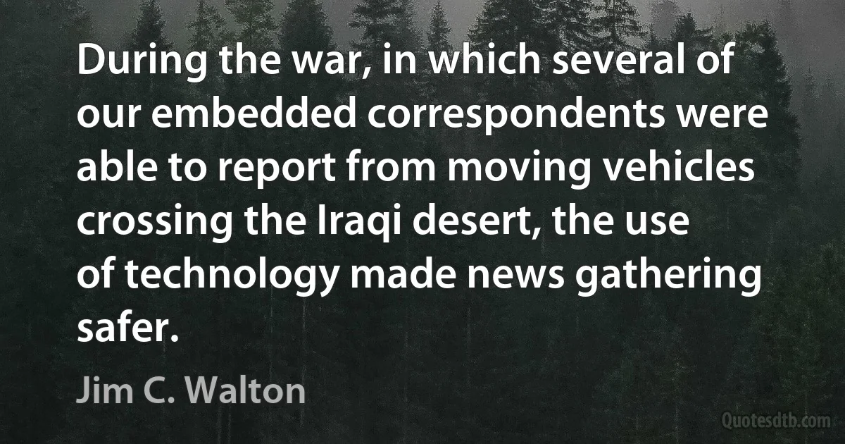 During the war, in which several of our embedded correspondents were able to report from moving vehicles crossing the Iraqi desert, the use of technology made news gathering safer. (Jim C. Walton)