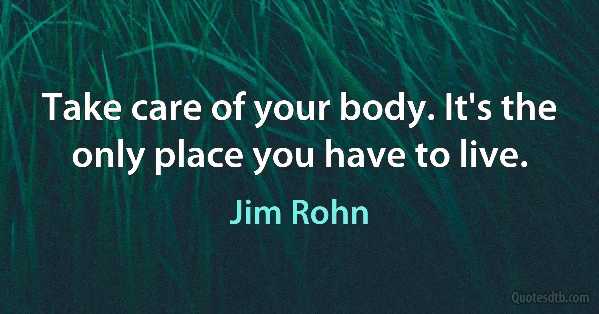 Take care of your body. It's the only place you have to live. (Jim Rohn)