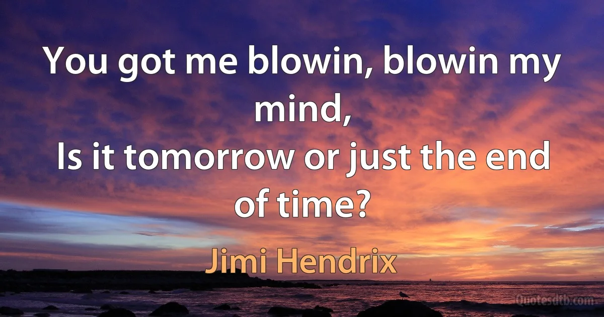 You got me blowin, blowin my mind,
Is it tomorrow or just the end of time? (Jimi Hendrix)