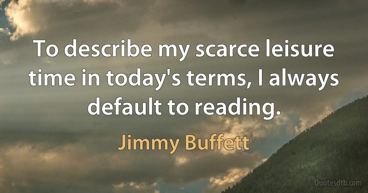 To describe my scarce leisure time in today's terms, I always default to reading. (Jimmy Buffett)