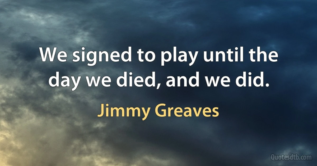 We signed to play until the day we died, and we did. (Jimmy Greaves)