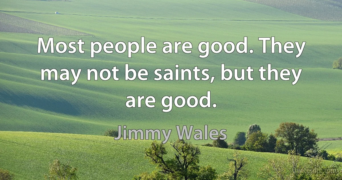 Most people are good. They may not be saints, but they are good. (Jimmy Wales)