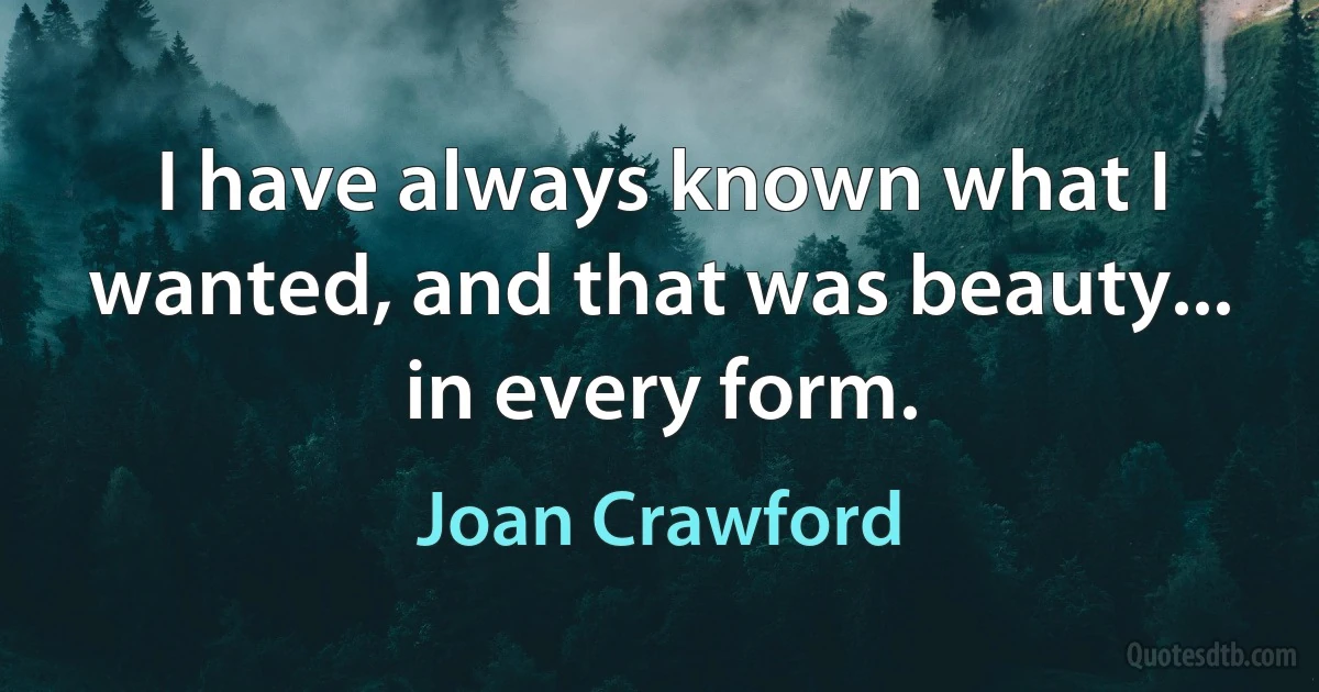 I have always known what I wanted, and that was beauty... in every form. (Joan Crawford)