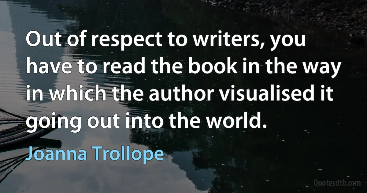 Out of respect to writers, you have to read the book in the way in which the author visualised it going out into the world. (Joanna Trollope)