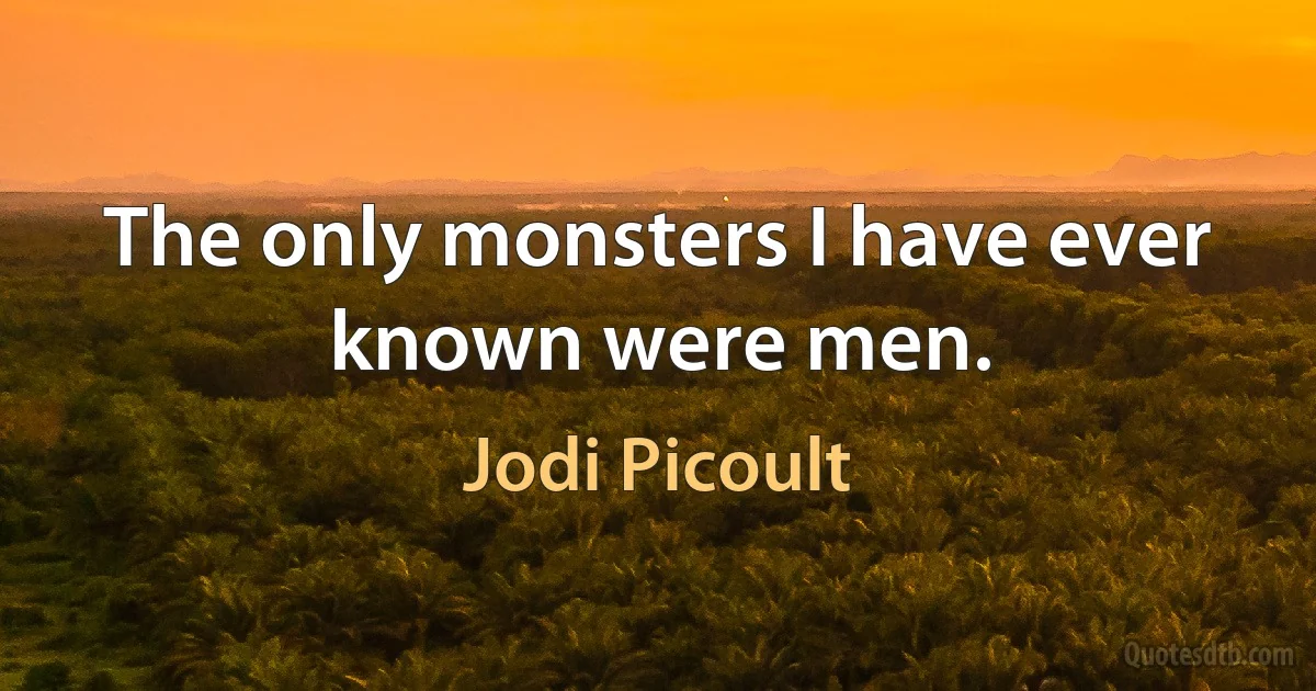 The only monsters I have ever known were men. (Jodi Picoult)