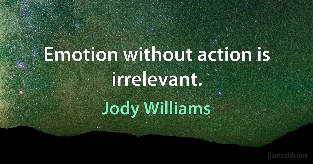 Emotion without action is irrelevant. (Jody Williams)