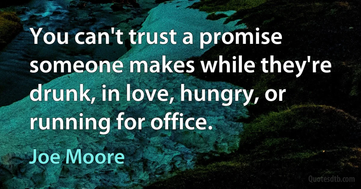 You can't trust a promise someone makes while they're drunk, in love, hungry, or running for office. (Joe Moore)