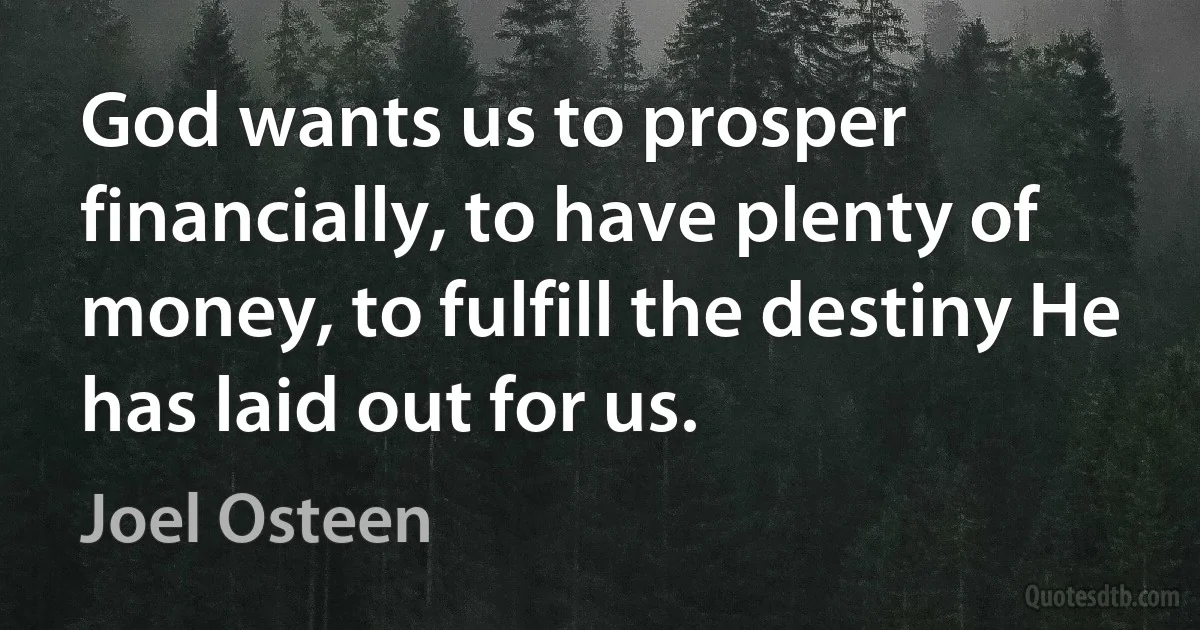 God wants us to prosper financially, to have plenty of money, to fulfill the destiny He has laid out for us. (Joel Osteen)