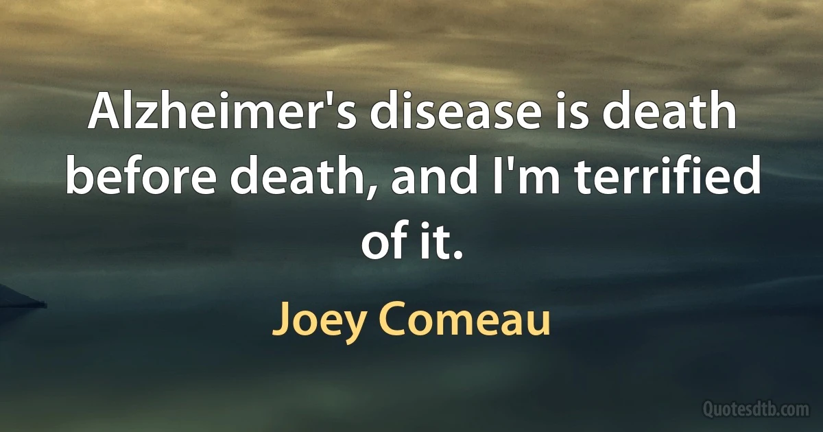 Alzheimer's disease is death before death, and I'm terrified of it. (Joey Comeau)