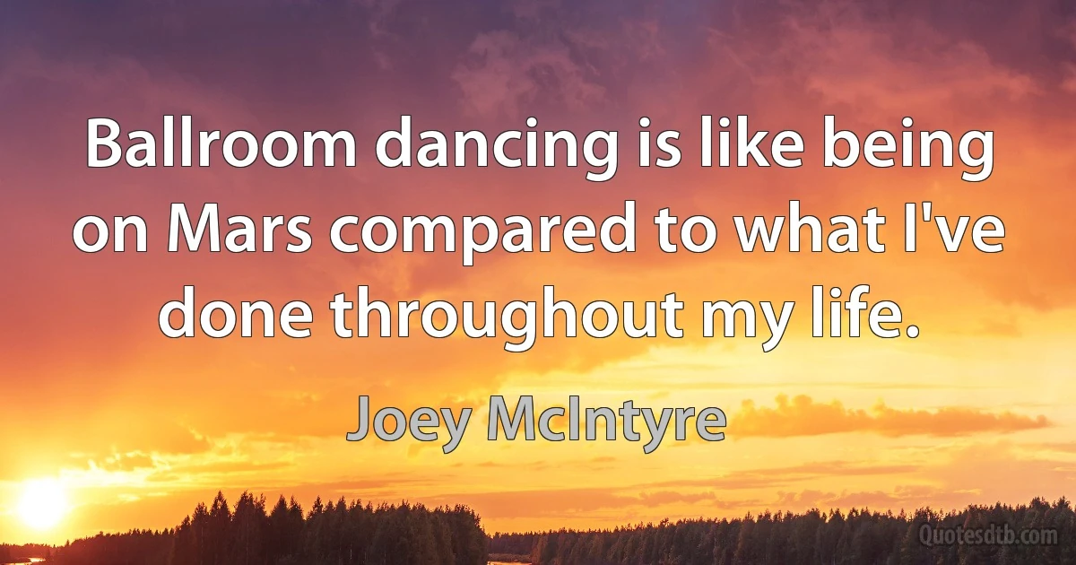 Ballroom dancing is like being on Mars compared to what I've done throughout my life. (Joey McIntyre)