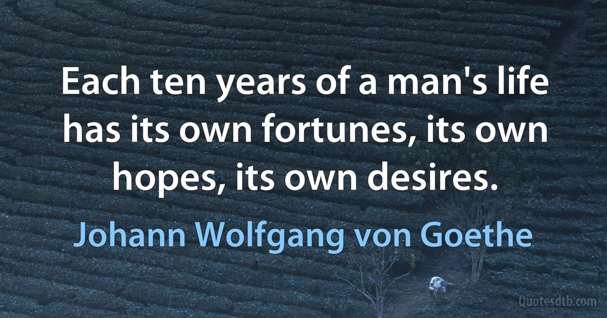 Each ten years of a man's life has its own fortunes, its own hopes, its own desires. (Johann Wolfgang von Goethe)