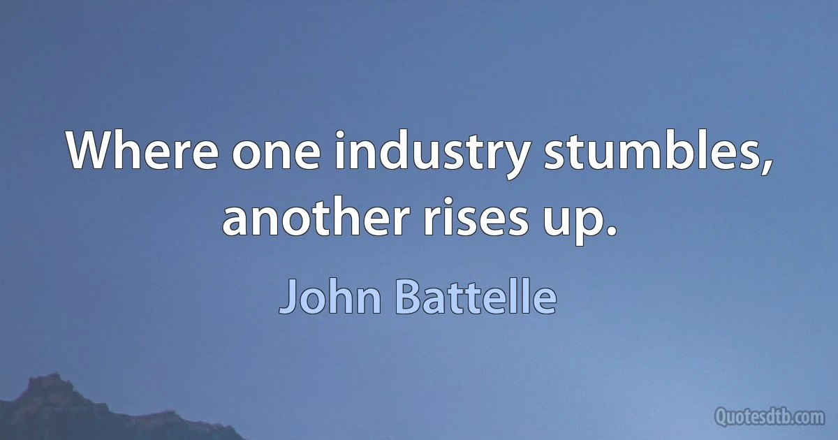 Where one industry stumbles, another rises up. (John Battelle)