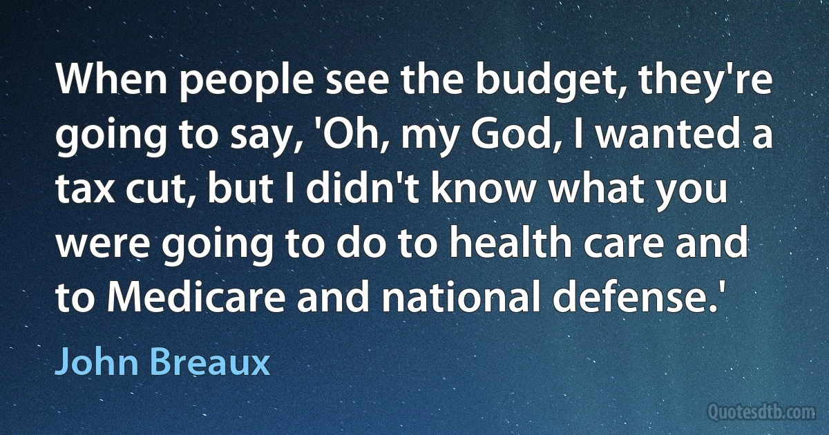 When people see the budget, they're going to say, 'Oh, my God, I wanted a tax cut, but I didn't know what you were going to do to health care and to Medicare and national defense.' (John Breaux)